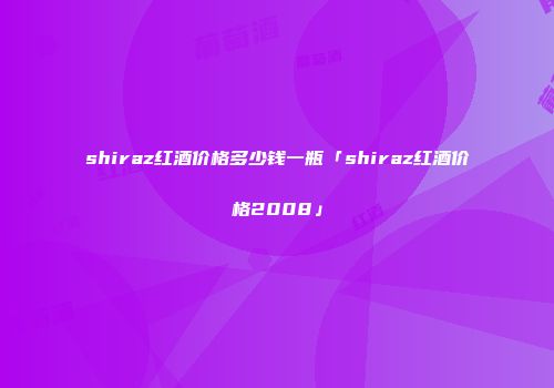 shiraz红酒价格多少钱一瓶「shiraz红酒价格2008」
