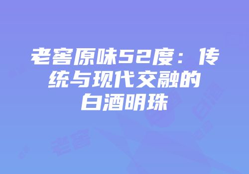 老窖原味52度：传统与现代交融的白酒明珠