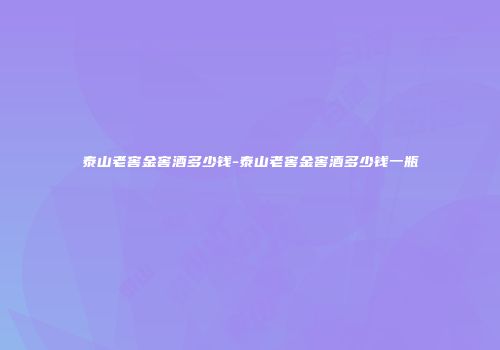 泰山老窖金窖酒多少钱-泰山老窖金窖酒多少钱一瓶