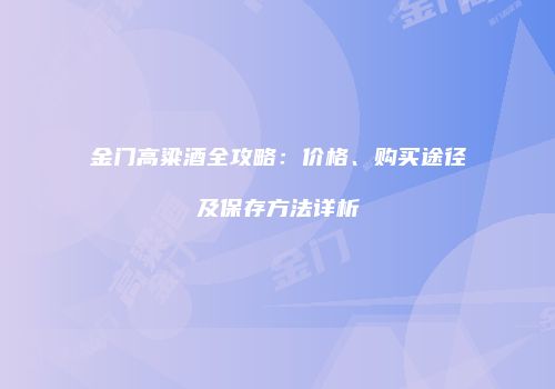 金门高粱酒全攻略：价格、购买途径及保存方法详析