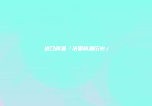 进口啤酒「法国啤酒历史」