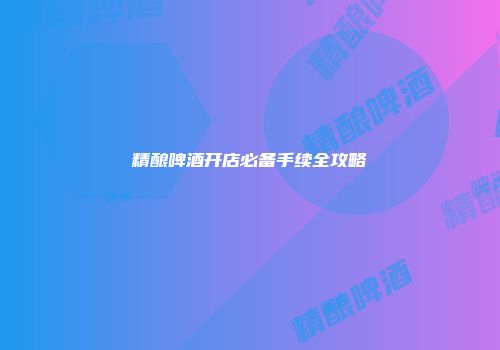 精酿啤酒开店必备手续全攻略