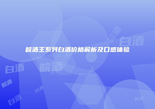 皖酒王系列白酒价格解析及口感体验