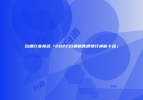 白酒行业排名「2022白酒销售额排行榜前十名」