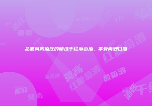 品尝莫高酒庄的精选干红葡萄酒，享受美妙口感