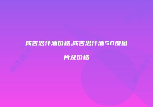 成吉思汗酒价格,成吉思汗酒50度图片及价格
