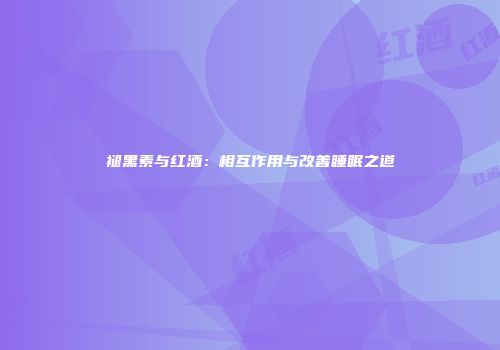 褪黑素与红酒：相互作用与改善睡眠之道
