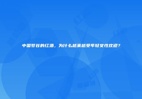 中国梦谷的红酒，为什么越来越受年轻女性欢迎？