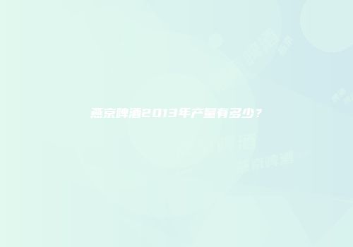 燕京啤酒2013年产量有多少？