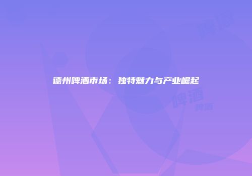 德州啤酒市场：独特魅力与产业崛起