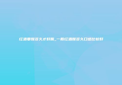 红酒要醒多久才好喝_一般红酒醒多久口感比较好