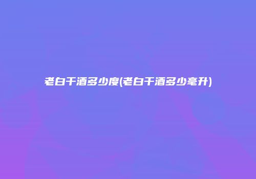 老白干酒多少度(老白干酒多少毫升)