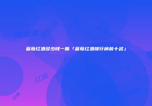 蓝莓红酒多少钱一瓶「蓝莓红酒排行榜前十名」
