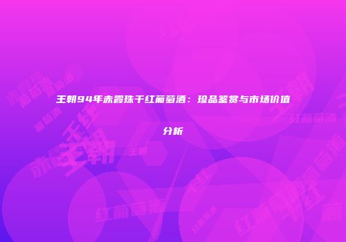 王朝94年赤霞珠干红葡萄酒：珍品鉴赏与市场价值分析