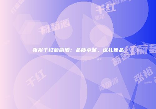 张裕干红葡萄酒：品质卓越，送礼佳品