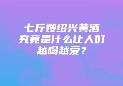 七斤嫂绍兴黄酒究竟是什么让人们越喝越爱？