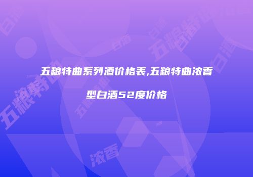 五粮特曲系列酒价格表,五粮特曲浓香型白酒52度价格