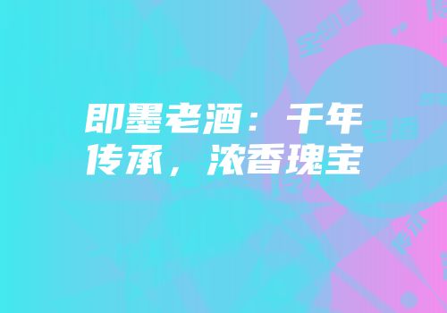 即墨老酒：千年传承，浓香瑰宝