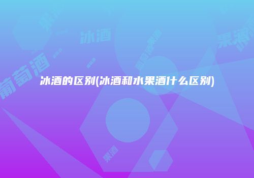 冰酒的区别(冰酒和水果酒什么区别)