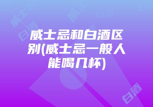 威士忌和白酒区别(威士忌一般人能喝几杯)