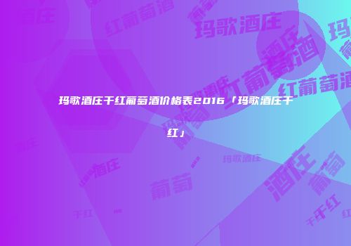玛歌酒庄干红葡萄酒价格表2016「玛歌酒庄干红」