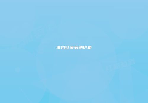 维拉红葡萄酒价格