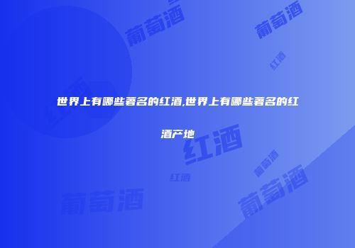 世界上有哪些著名的红酒,世界上有哪些著名的红酒产地