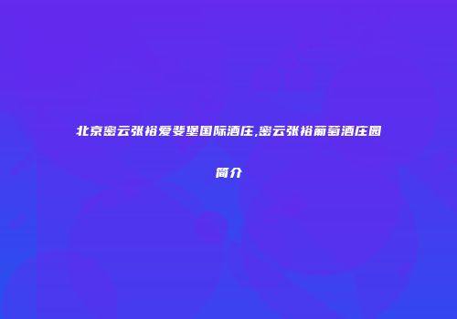 北京密云张裕爱斐堡国际酒庄,密云张裕葡萄酒庄园简介