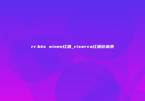 rr.b&s wines红酒_riserva红酒价格表