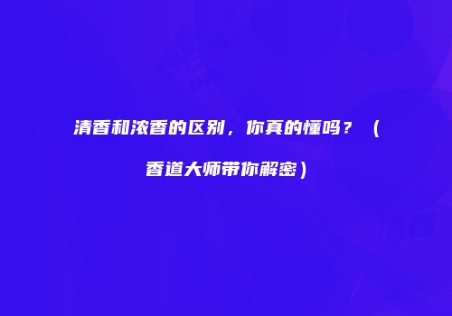 清香和浓香的区别，你真的懂吗？（香道大师带你解密）