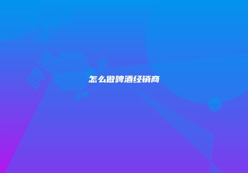 怎么做啤酒经销商
