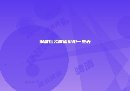 银威罐装啤酒价格一览表
