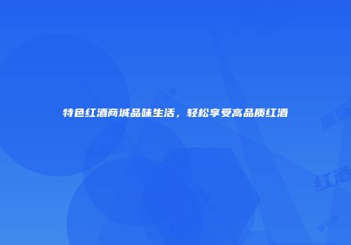 特色红酒商城品味生活，轻松享受高品质红酒