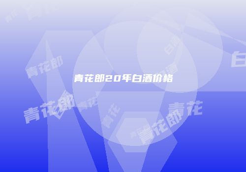 青花郎20年白酒价格