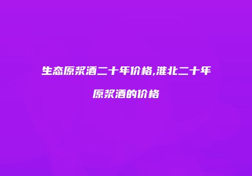 生态原浆酒二十年价格,淮北二十年原浆酒的价格