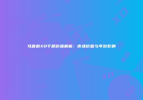 马爹利XO干邑价格解析：市场价值与年份影响