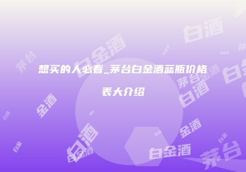 想买的人必看_茅台白金酒蓝瓶价格表大介绍