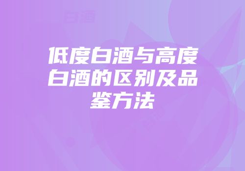 低度白酒与高度白酒的区别及品鉴方法