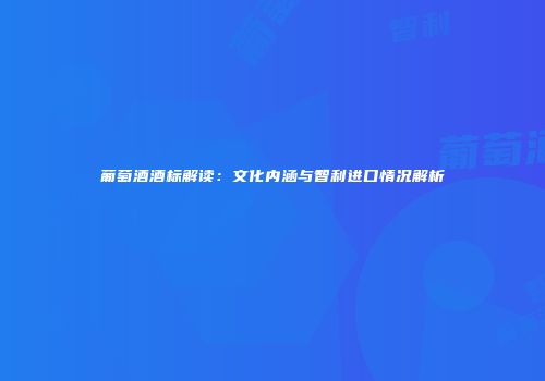 葡萄酒酒标解读：文化内涵与智利进口情况解析