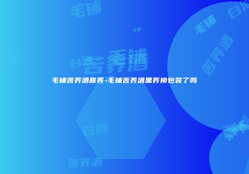 毛铺苦荞酒喜荞-毛铺苦荞酒黑荞换包装了吗