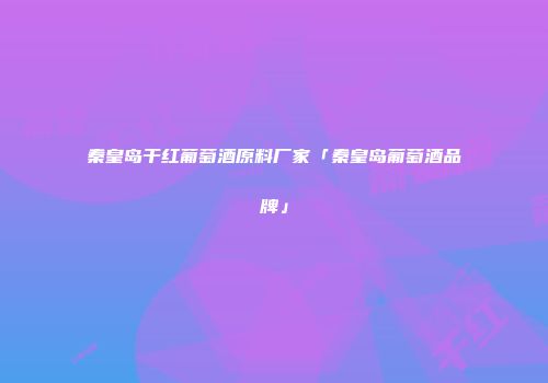秦皇岛干红葡萄酒原料厂家「秦皇岛葡萄酒品牌」