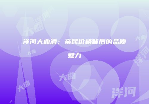 洋河大曲酒：亲民价格背后的品质魅力