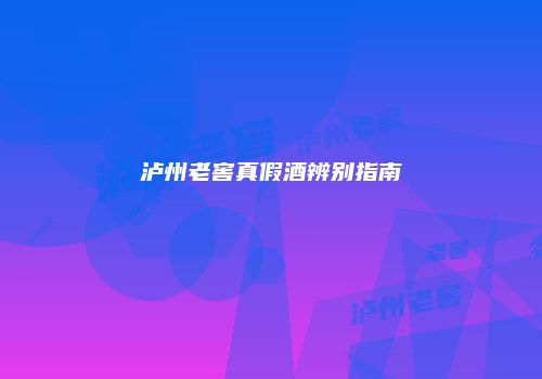 泸州老窖真假酒辨别指南