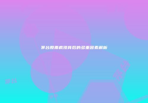 茅台股票疯涨背后的多重因素解析