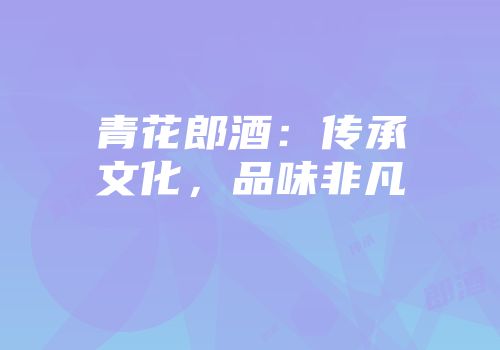 青花郎酒：传承文化，品味非凡
