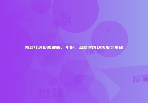 拉菲红酒价格解析：年份、品质与市场状况全揭秘