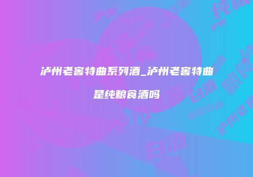 泸州老窖特曲系列酒_泸州老窖特曲是纯粮食酒吗