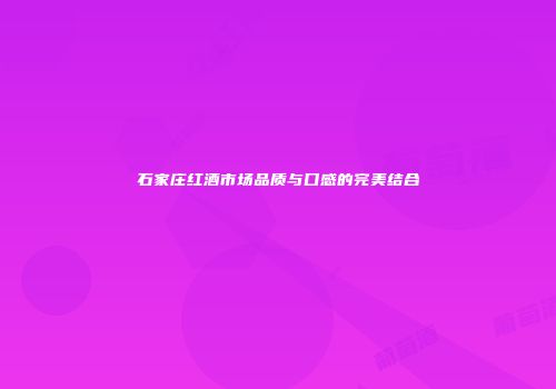 石家庄红酒市场品质与口感的完美结合