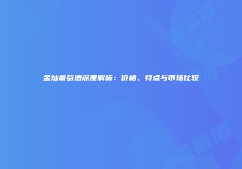 金灿葡萄酒深度解析：价格、特点与市场比较