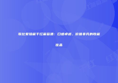 歌比爱珍藏干红葡萄酒：口感卓越，价值非凡的收藏佳品